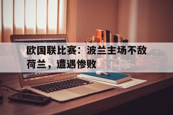 欧国联比赛：波兰主场不敌荷兰，遭遇惨败的简单介绍